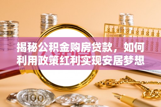 加查揭秘公积金购房贷款，如何利用政策红利实现安居梦想