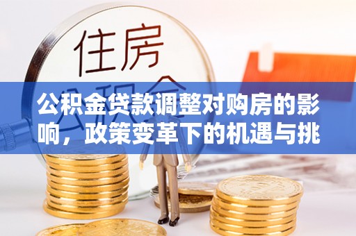 加查公积金贷款调整对购房的影响，政策变革下的机遇与挑战