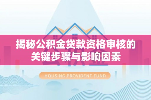 加查揭秘公积金贷款资格审核的关键步骤与影响因素