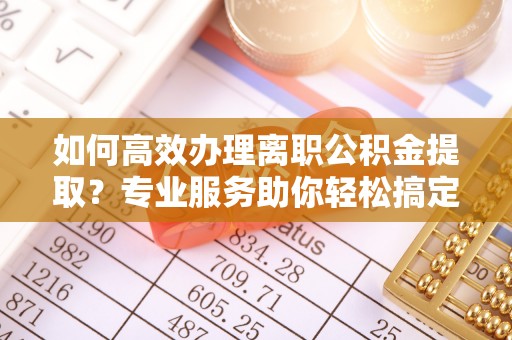 加查如何高效办理离职公积金提取？专业服务助你轻松搞定
