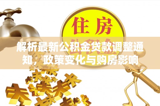 加查解析最新公积金贷款调整通知，政策变化与购房影响