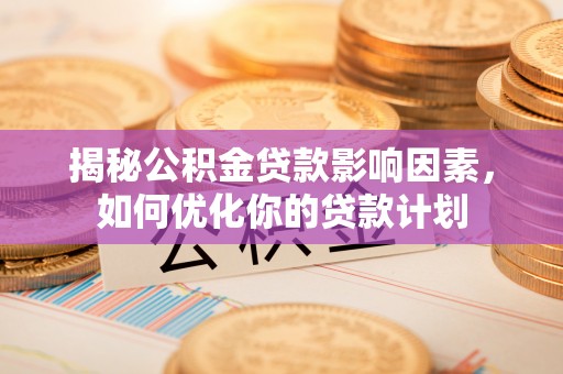 加查揭秘公积金贷款影响因素，如何优化你的贷款计划