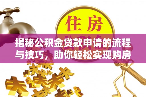 加查揭秘公积金贷款申请的流程与技巧，助你轻松实现购房梦