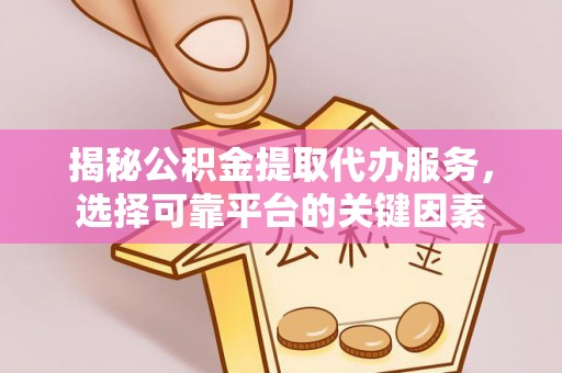 加查揭秘公积金提取代办服务，选择可靠平台的关键因素