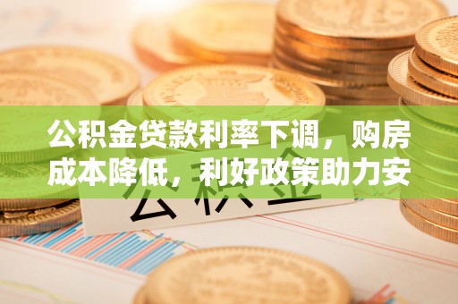 加查公积金贷款利率下调，购房成本降低，利好政策助力安居梦想