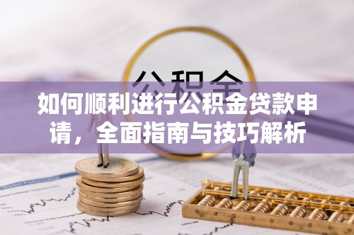 加查如何顺利进行公积金贷款申请，全面指南与技巧解析