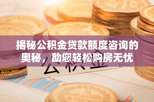 加查揭秘公积金贷款额度咨询的奥秘，助您轻松购房无忧