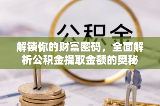 加查解锁你的财富密码，全面解析公积金提取金额的奥秘