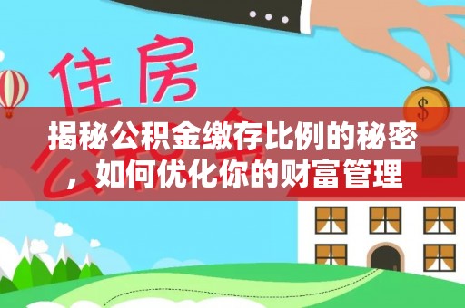 加查揭秘公积金缴存比例的秘密，如何优化你的财富管理