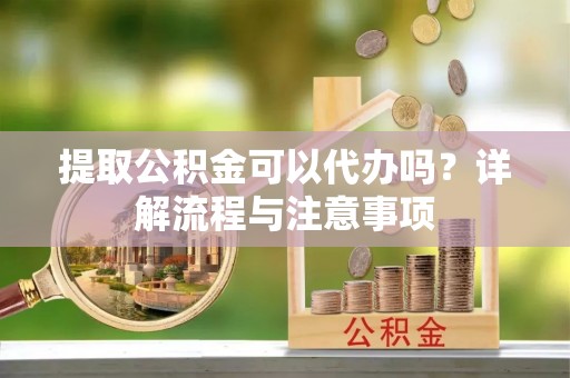 加查提取公积金可以代办吗？详解流程与注意事项