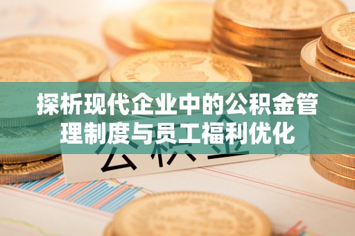 加查探析现代企业中的公积金管理制度与员工福利优化