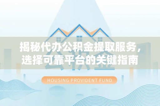 加查揭秘代办公积金提取服务，选择可靠平台的关键指南