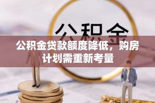 加查公积金贷款额度降低，购房计划需重新考量