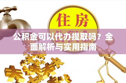 加查公积金可以代办提取吗？全面解析与实用指南