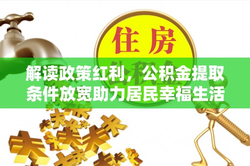 加查解读政策红利，公积金提取条件放宽助力居民幸福生活
