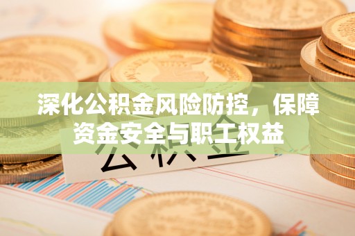 加查深化公积金风险防控，保障资金安全与职工权益
