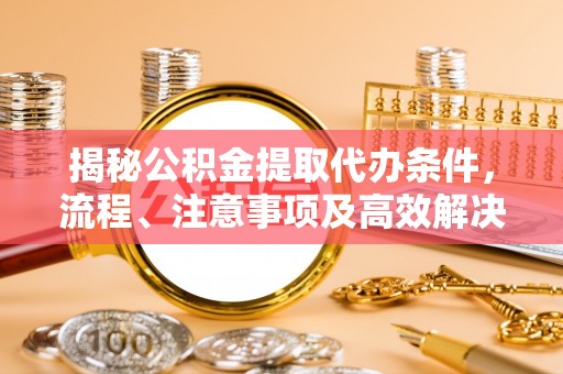 加查揭秘公积金提取代办条件，流程、注意事项及高效解决方案