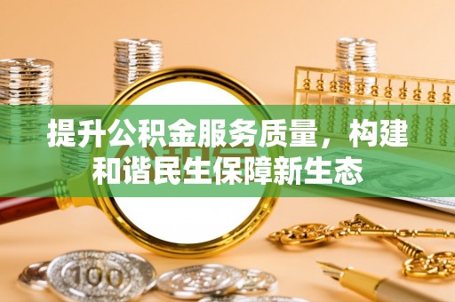 加查提升公积金服务质量，构建和谐民生保障新生态