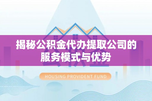 加查揭秘公积金代办提取公司的服务模式与优势