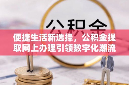 加查便捷生活新选择，公积金提取网上办理引领数字化潮流