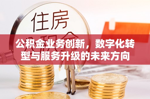 加查公积金业务创新，数字化转型与服务升级的未来方向