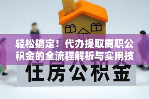 加查轻松搞定！代办提取离职公积金的全流程解析与实用技巧
