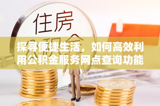 加查探寻便捷生活，如何高效利用公积金服务网点查询功能
