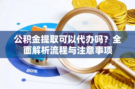 加查公积金提取可以代办吗？全面解析流程与注意事项