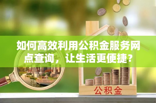 加查如何高效利用公积金服务网点查询，让生活更便捷？