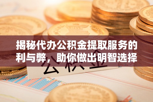 加查揭秘代办公积金提取服务的利与弊，助你做出明智选择
