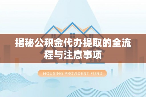加查揭秘公积金代办提取的全流程与注意事项