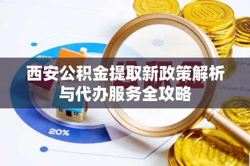 加查西安公积金提取新政策解析与代办服务全攻略