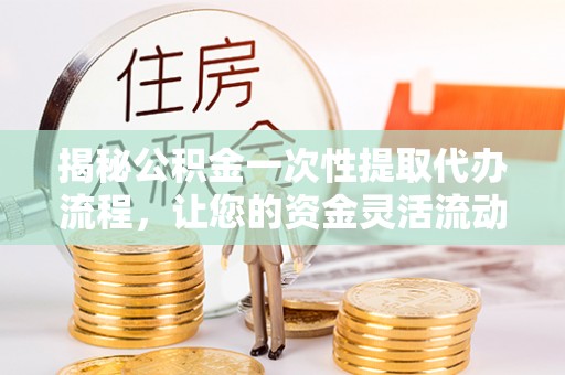 加查揭秘公积金一次性提取代办流程，让您的资金灵活流动