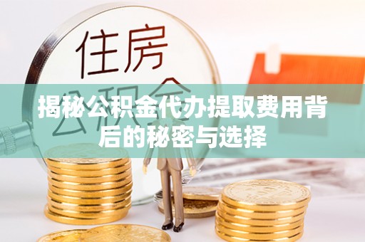 加查揭秘公积金代办提取费用背后的秘密与选择