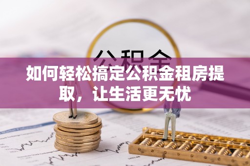加查如何轻松搞定公积金租房提取，让生活更无忧