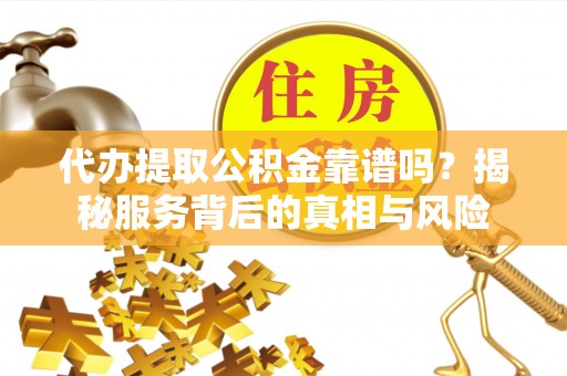加查代办提取公积金靠谱吗？揭秘服务背后的真相与风险