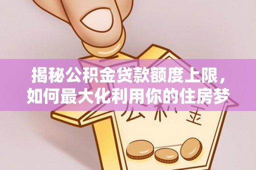 加查揭秘公积金贷款额度上限，如何最大化利用你的住房梦？