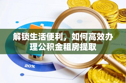 加查解锁生活便利，如何高效办理公积金租房提取