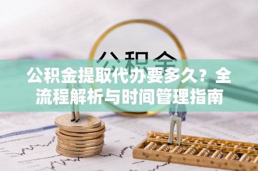 加查公积金提取代办要多久？全流程解析与时间管理指南