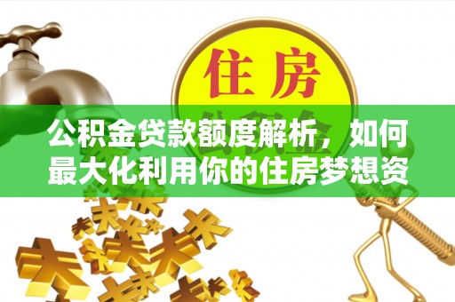加查公积金贷款额度解析，如何最大化利用你的住房梦想资金