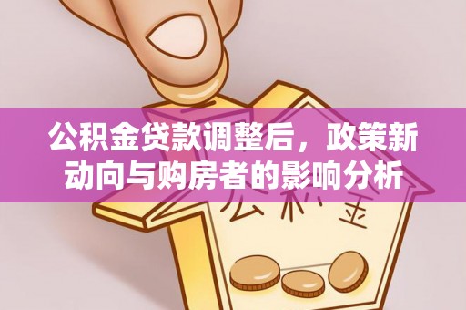 加查公积金贷款调整后，政策新动向与购房者的影响分析