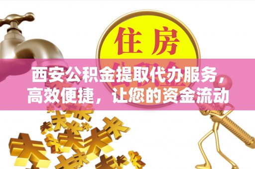 加查西安公积金提取代办服务，高效便捷，让您的资金流动更灵活
