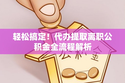 加查轻松搞定！代办提取离职公积金全流程解析