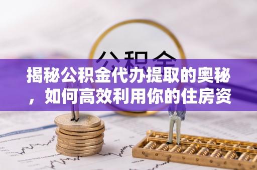 加查揭秘公积金代办提取的奥秘，如何高效利用你的住房资金
