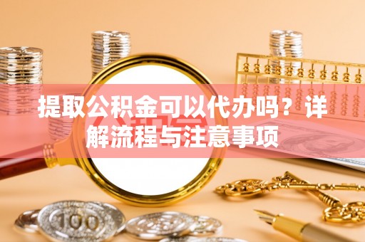 加查提取公积金可以代办吗？详解流程与注意事项