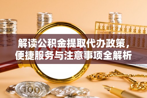 加查解读公积金提取代办政策，便捷服务与注意事项全解析