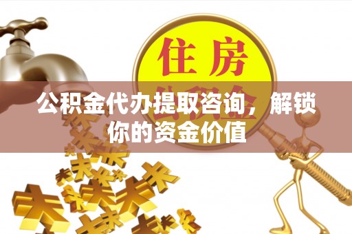 加查公积金代办提取咨询，解锁你的资金价值