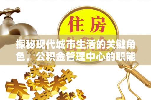 加查探秘现代城市生活的关键角色，公积金管理中心的职能与影响