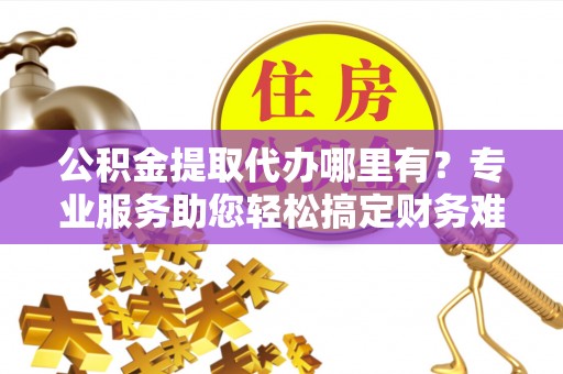 加查公积金提取代办哪里有？专业服务助您轻松搞定财务难题