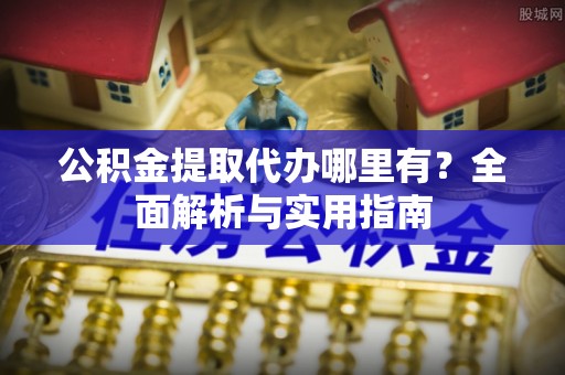 加查公积金提取代办哪里有？全面解析与实用指南